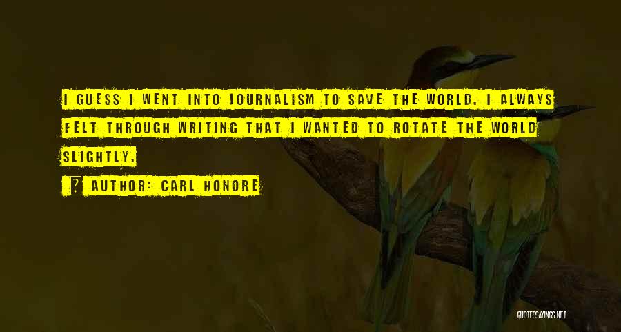 Carl Honore Quotes: I Guess I Went Into Journalism To Save The World. I Always Felt Through Writing That I Wanted To Rotate