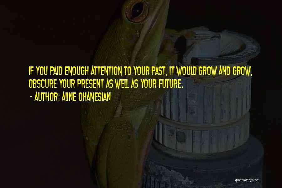 Aline Ohanesian Quotes: If You Paid Enough Attention To Your Past, It Would Grow And Grow, Obscure Your Present As Well As Your