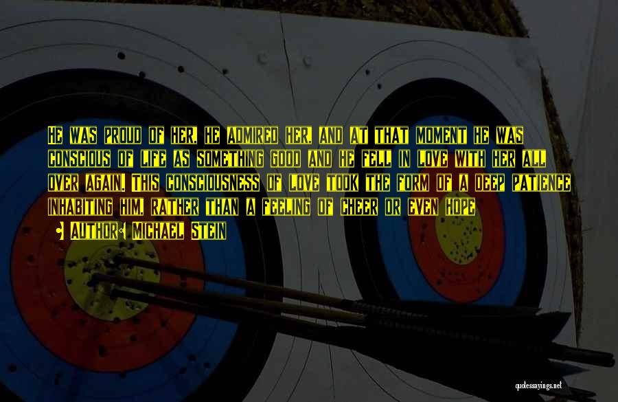 Michael Stein Quotes: He Was Proud Of Her, He Admired Her, And At That Moment He Was Conscious Of Life As Something Good