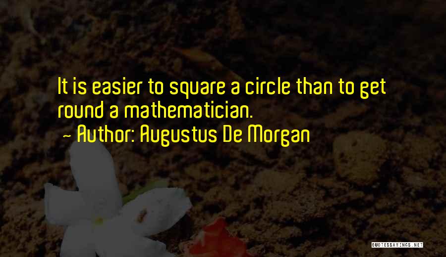 Augustus De Morgan Quotes: It Is Easier To Square A Circle Than To Get Round A Mathematician.