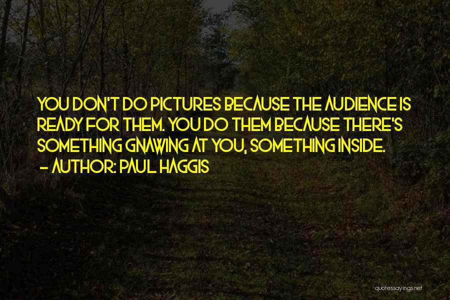Paul Haggis Quotes: You Don't Do Pictures Because The Audience Is Ready For Them. You Do Them Because There's Something Gnawing At You,