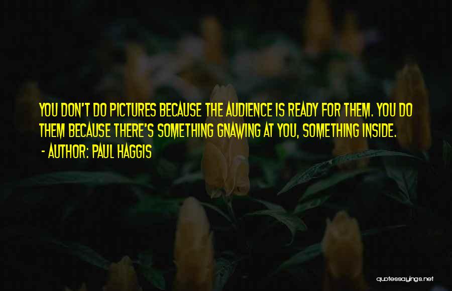 Paul Haggis Quotes: You Don't Do Pictures Because The Audience Is Ready For Them. You Do Them Because There's Something Gnawing At You,