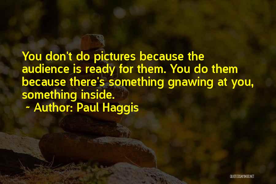 Paul Haggis Quotes: You Don't Do Pictures Because The Audience Is Ready For Them. You Do Them Because There's Something Gnawing At You,