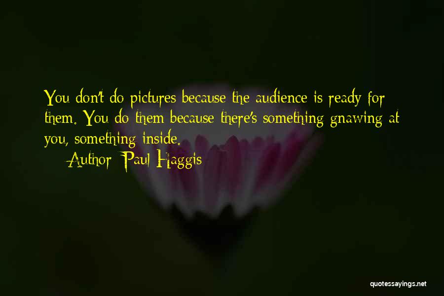 Paul Haggis Quotes: You Don't Do Pictures Because The Audience Is Ready For Them. You Do Them Because There's Something Gnawing At You,