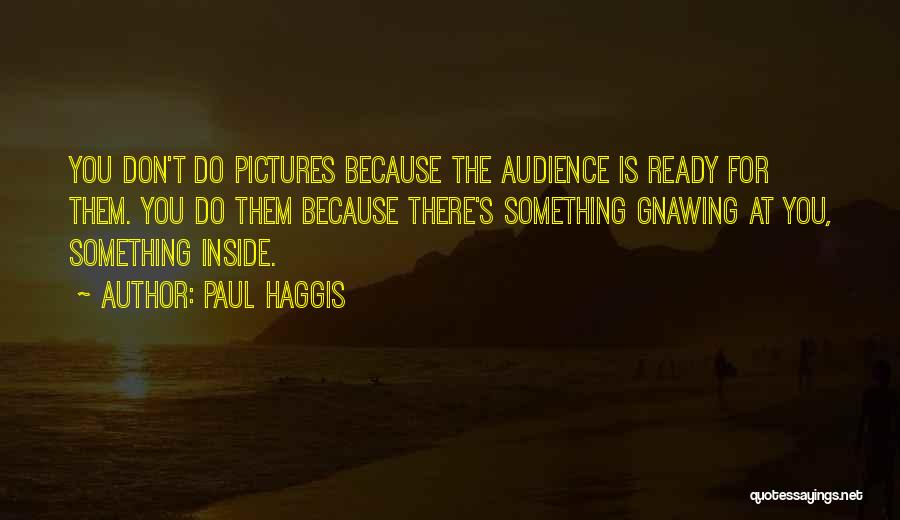 Paul Haggis Quotes: You Don't Do Pictures Because The Audience Is Ready For Them. You Do Them Because There's Something Gnawing At You,