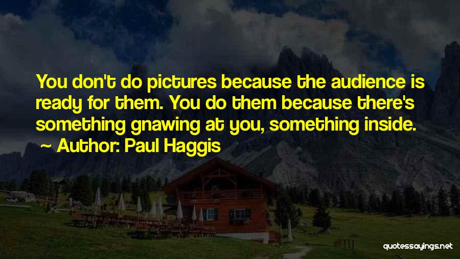 Paul Haggis Quotes: You Don't Do Pictures Because The Audience Is Ready For Them. You Do Them Because There's Something Gnawing At You,