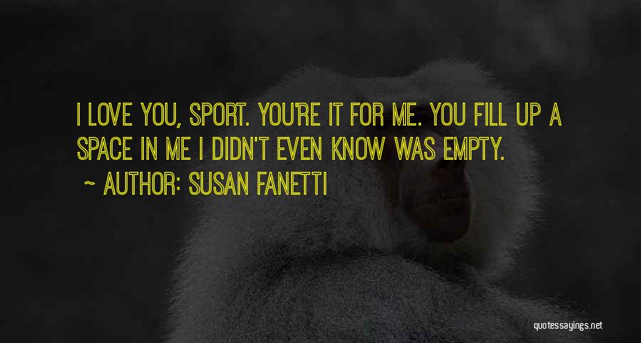 Susan Fanetti Quotes: I Love You, Sport. You're It For Me. You Fill Up A Space In Me I Didn't Even Know Was