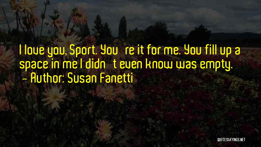 Susan Fanetti Quotes: I Love You, Sport. You're It For Me. You Fill Up A Space In Me I Didn't Even Know Was