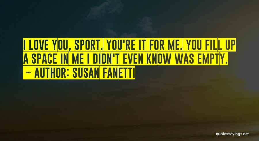 Susan Fanetti Quotes: I Love You, Sport. You're It For Me. You Fill Up A Space In Me I Didn't Even Know Was