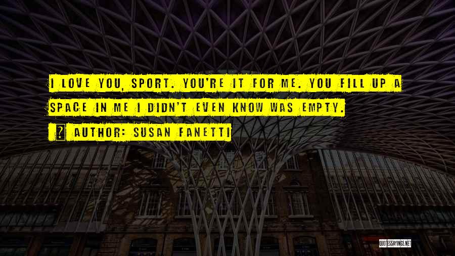 Susan Fanetti Quotes: I Love You, Sport. You're It For Me. You Fill Up A Space In Me I Didn't Even Know Was