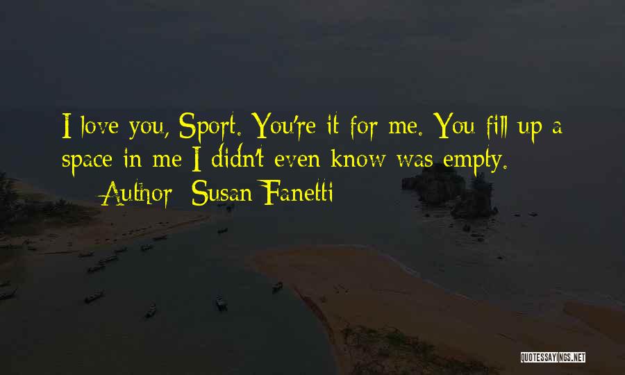 Susan Fanetti Quotes: I Love You, Sport. You're It For Me. You Fill Up A Space In Me I Didn't Even Know Was