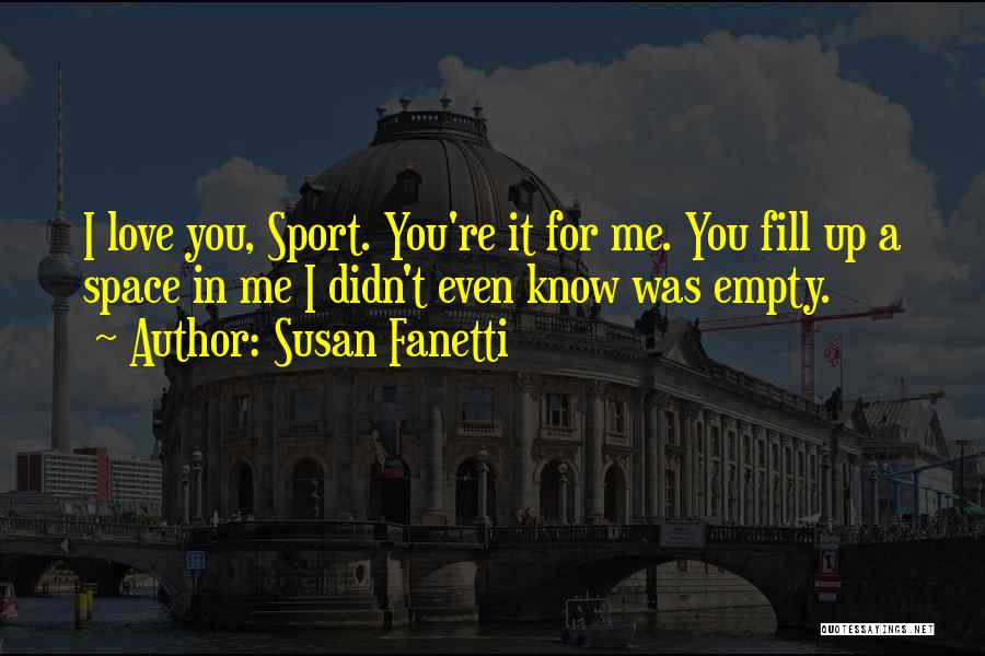 Susan Fanetti Quotes: I Love You, Sport. You're It For Me. You Fill Up A Space In Me I Didn't Even Know Was