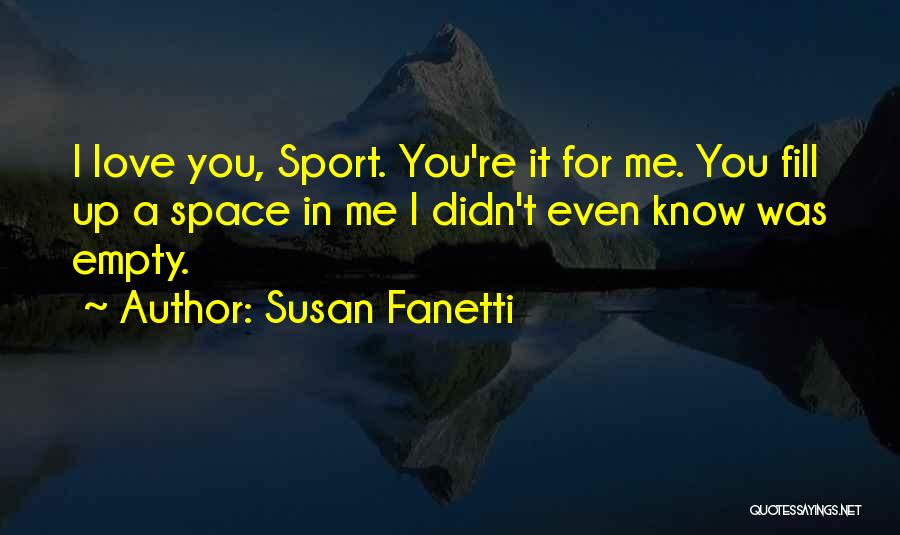 Susan Fanetti Quotes: I Love You, Sport. You're It For Me. You Fill Up A Space In Me I Didn't Even Know Was