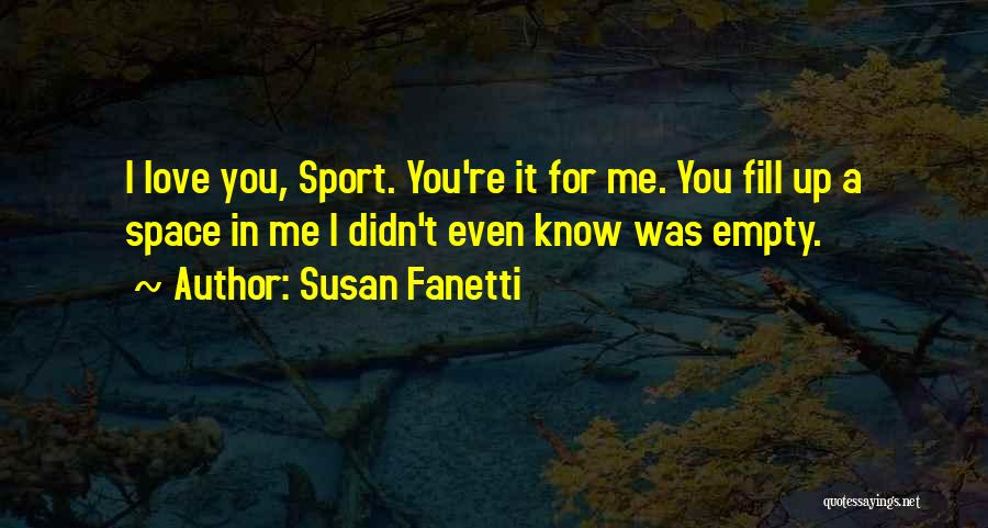 Susan Fanetti Quotes: I Love You, Sport. You're It For Me. You Fill Up A Space In Me I Didn't Even Know Was