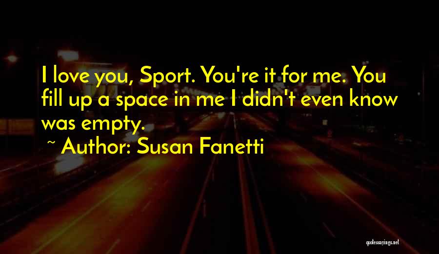 Susan Fanetti Quotes: I Love You, Sport. You're It For Me. You Fill Up A Space In Me I Didn't Even Know Was