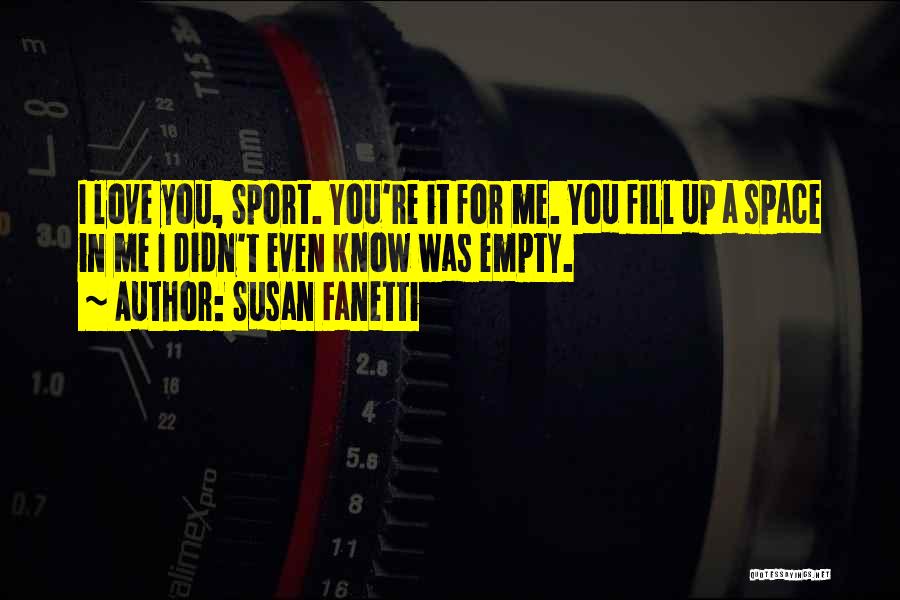 Susan Fanetti Quotes: I Love You, Sport. You're It For Me. You Fill Up A Space In Me I Didn't Even Know Was