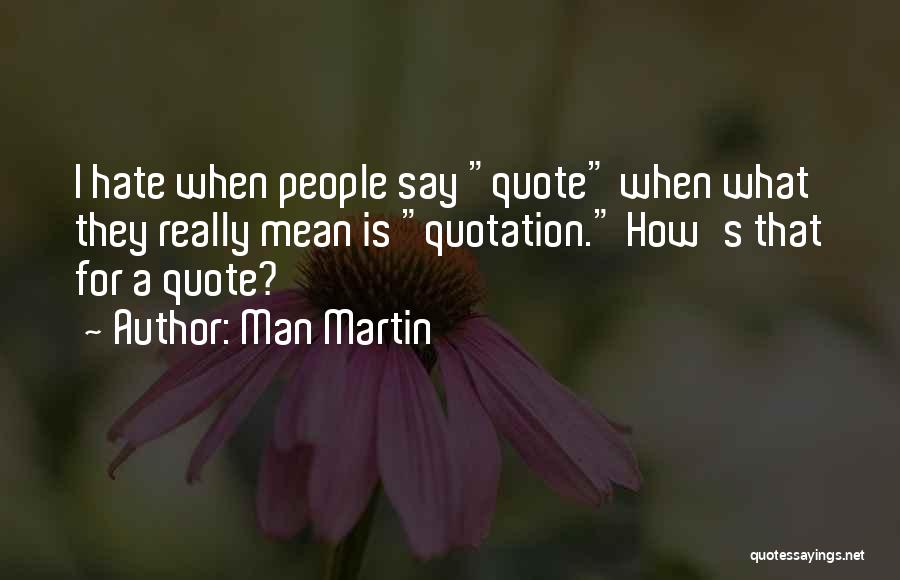 Man Martin Quotes: I Hate When People Say Quote When What They Really Mean Is Quotation. How's That For A Quote?