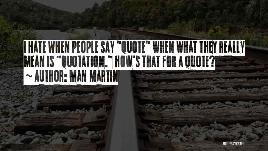 Man Martin Quotes: I Hate When People Say Quote When What They Really Mean Is Quotation. How's That For A Quote?