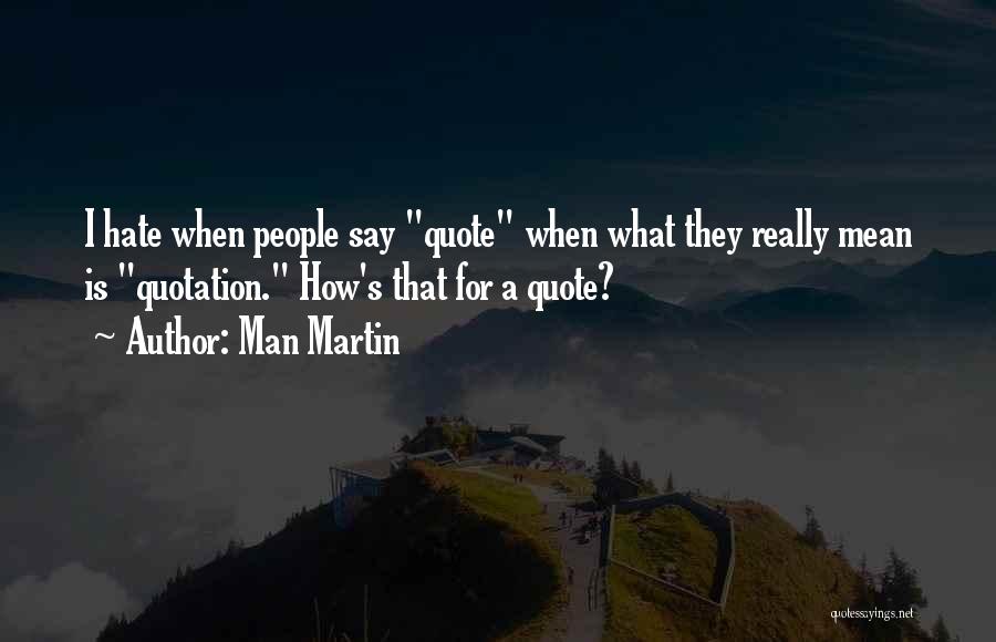 Man Martin Quotes: I Hate When People Say Quote When What They Really Mean Is Quotation. How's That For A Quote?