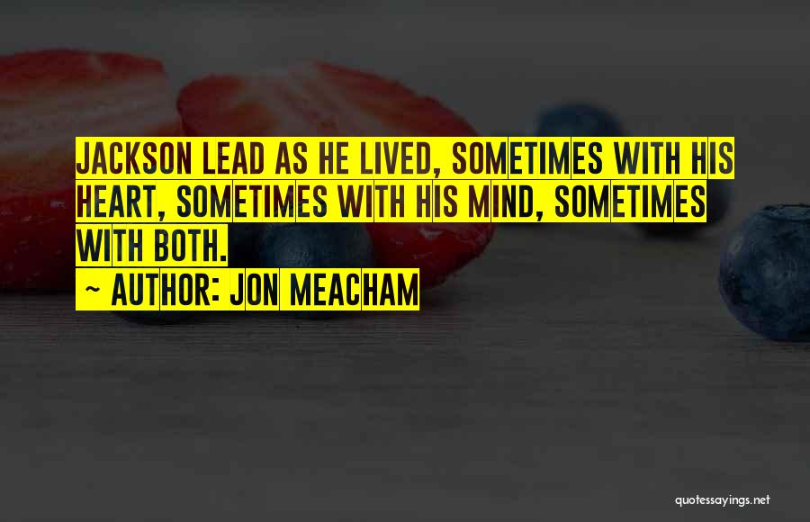 Jon Meacham Quotes: Jackson Lead As He Lived, Sometimes With His Heart, Sometimes With His Mind, Sometimes With Both.