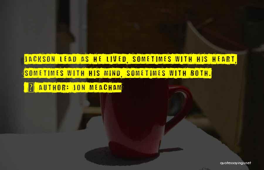 Jon Meacham Quotes: Jackson Lead As He Lived, Sometimes With His Heart, Sometimes With His Mind, Sometimes With Both.