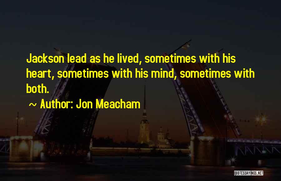 Jon Meacham Quotes: Jackson Lead As He Lived, Sometimes With His Heart, Sometimes With His Mind, Sometimes With Both.