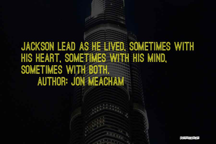 Jon Meacham Quotes: Jackson Lead As He Lived, Sometimes With His Heart, Sometimes With His Mind, Sometimes With Both.