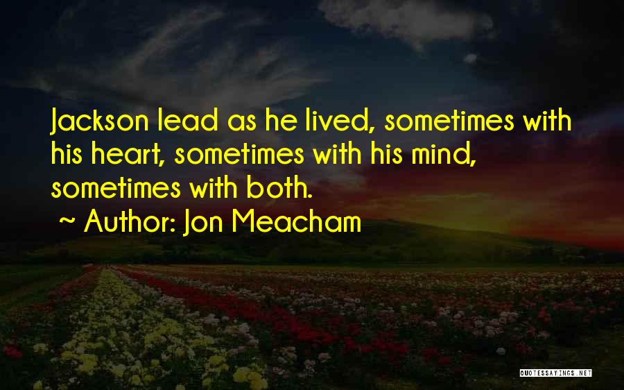 Jon Meacham Quotes: Jackson Lead As He Lived, Sometimes With His Heart, Sometimes With His Mind, Sometimes With Both.