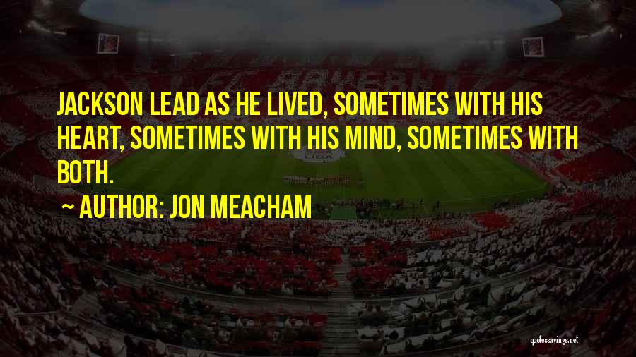 Jon Meacham Quotes: Jackson Lead As He Lived, Sometimes With His Heart, Sometimes With His Mind, Sometimes With Both.