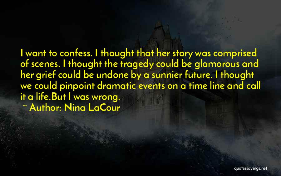 Nina LaCour Quotes: I Want To Confess. I Thought That Her Story Was Comprised Of Scenes. I Thought The Tragedy Could Be Glamorous