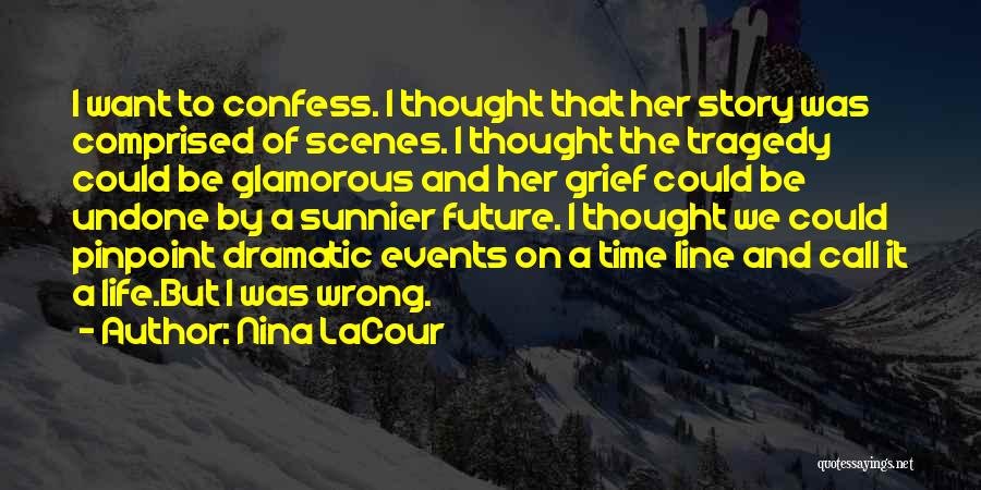 Nina LaCour Quotes: I Want To Confess. I Thought That Her Story Was Comprised Of Scenes. I Thought The Tragedy Could Be Glamorous