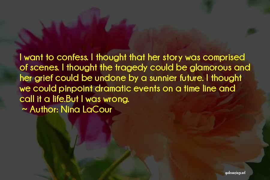 Nina LaCour Quotes: I Want To Confess. I Thought That Her Story Was Comprised Of Scenes. I Thought The Tragedy Could Be Glamorous