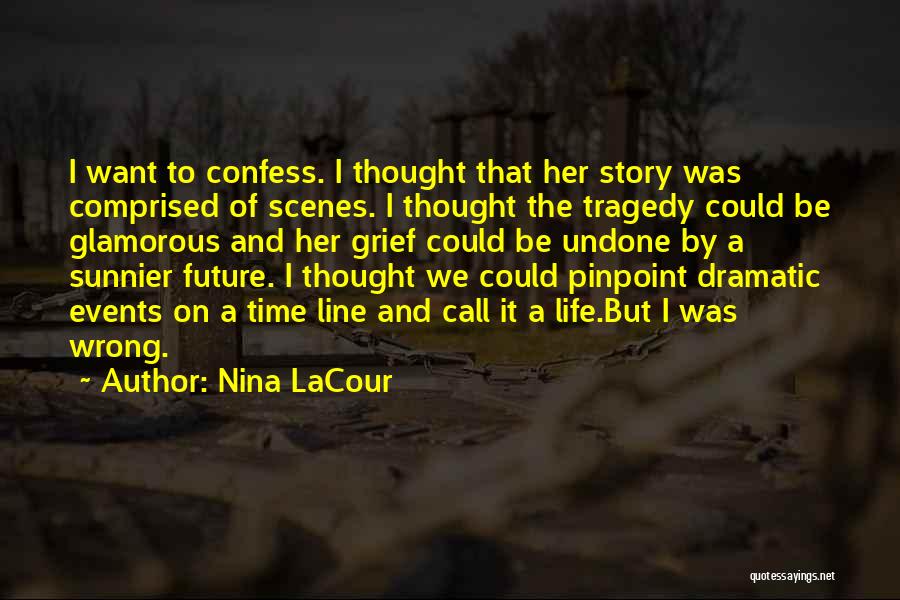 Nina LaCour Quotes: I Want To Confess. I Thought That Her Story Was Comprised Of Scenes. I Thought The Tragedy Could Be Glamorous