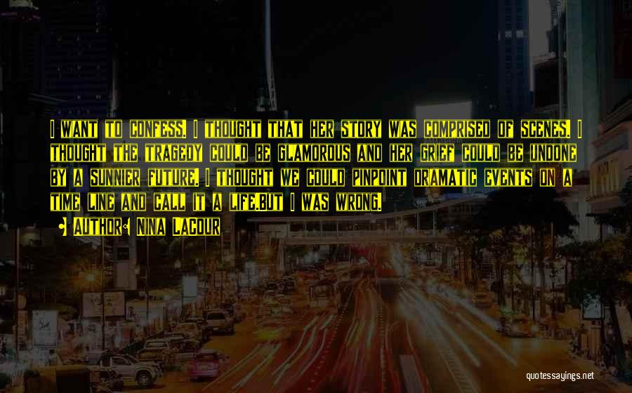 Nina LaCour Quotes: I Want To Confess. I Thought That Her Story Was Comprised Of Scenes. I Thought The Tragedy Could Be Glamorous