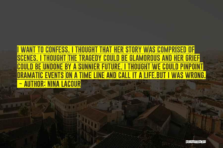 Nina LaCour Quotes: I Want To Confess. I Thought That Her Story Was Comprised Of Scenes. I Thought The Tragedy Could Be Glamorous