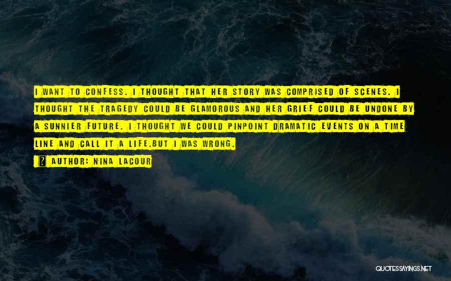 Nina LaCour Quotes: I Want To Confess. I Thought That Her Story Was Comprised Of Scenes. I Thought The Tragedy Could Be Glamorous