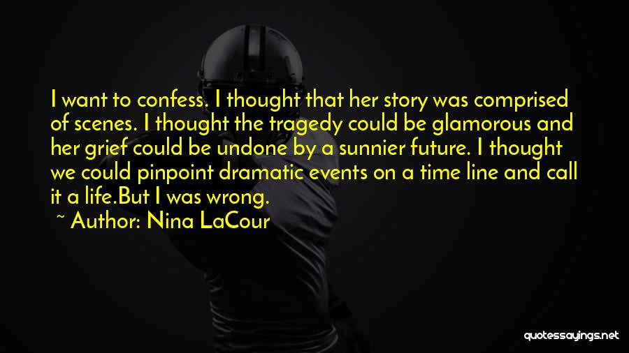 Nina LaCour Quotes: I Want To Confess. I Thought That Her Story Was Comprised Of Scenes. I Thought The Tragedy Could Be Glamorous