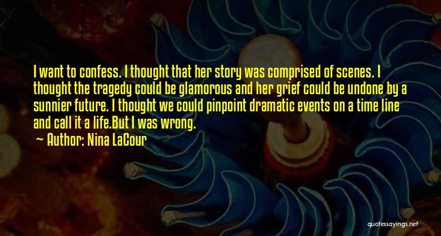 Nina LaCour Quotes: I Want To Confess. I Thought That Her Story Was Comprised Of Scenes. I Thought The Tragedy Could Be Glamorous