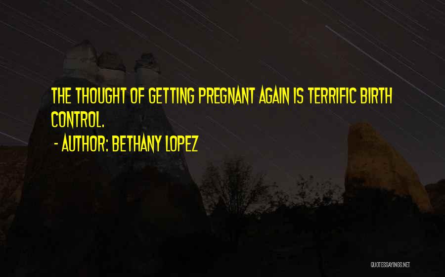 Bethany Lopez Quotes: The Thought Of Getting Pregnant Again Is Terrific Birth Control.