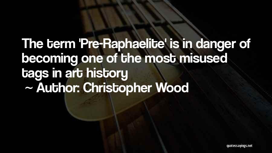 Christopher Wood Quotes: The Term 'pre-raphaelite' Is In Danger Of Becoming One Of The Most Misused Tags In Art History