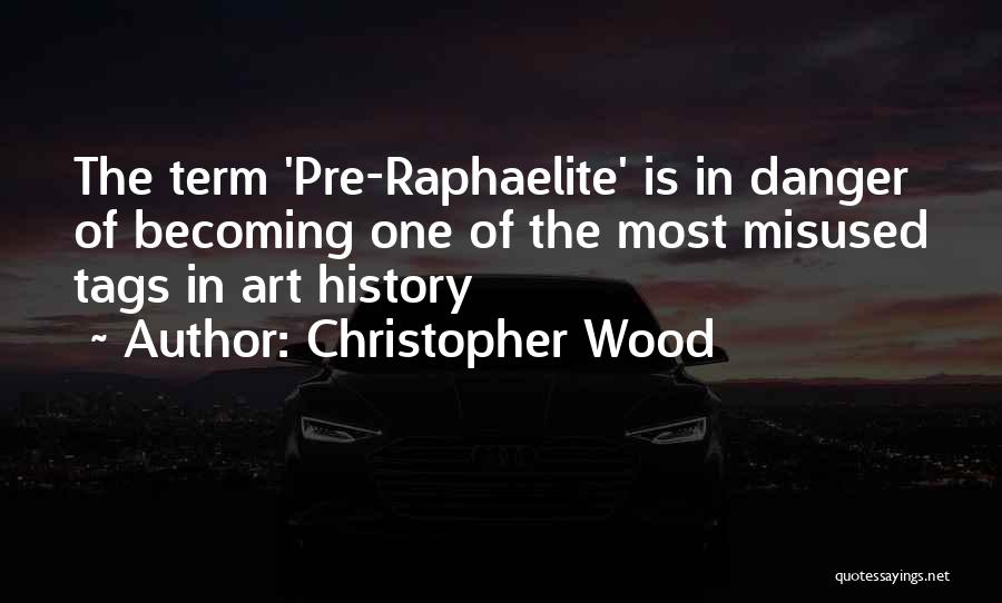 Christopher Wood Quotes: The Term 'pre-raphaelite' Is In Danger Of Becoming One Of The Most Misused Tags In Art History