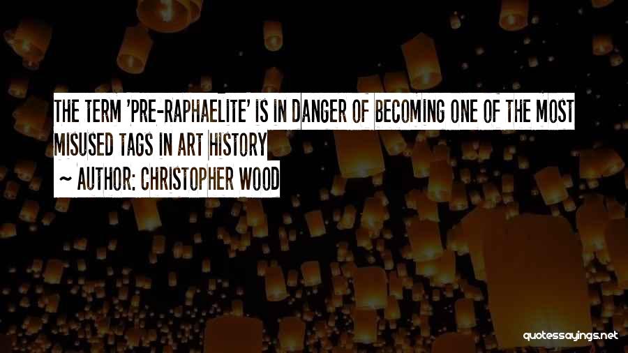 Christopher Wood Quotes: The Term 'pre-raphaelite' Is In Danger Of Becoming One Of The Most Misused Tags In Art History