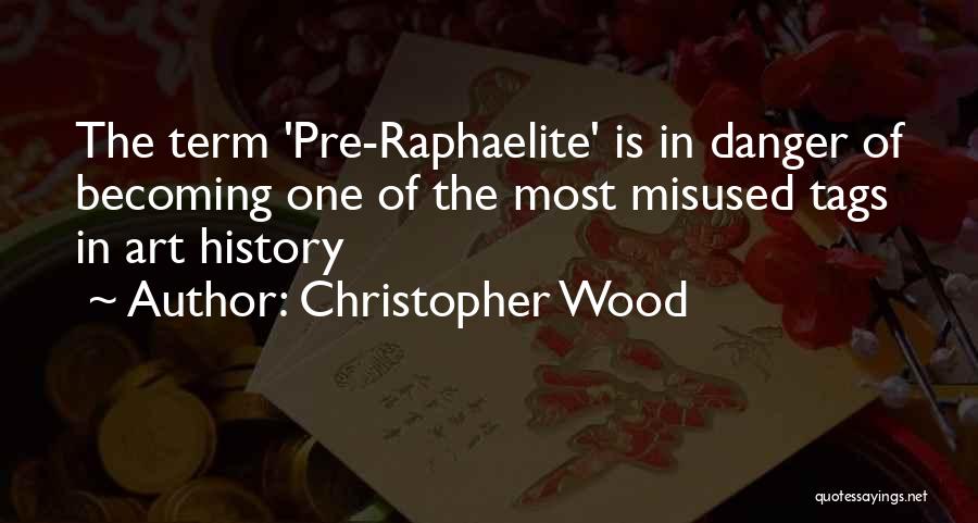 Christopher Wood Quotes: The Term 'pre-raphaelite' Is In Danger Of Becoming One Of The Most Misused Tags In Art History