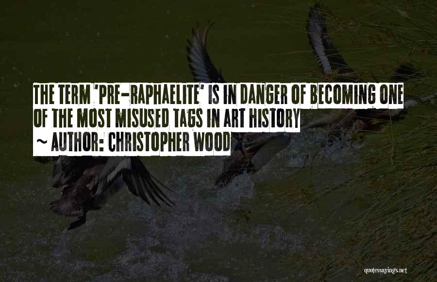 Christopher Wood Quotes: The Term 'pre-raphaelite' Is In Danger Of Becoming One Of The Most Misused Tags In Art History