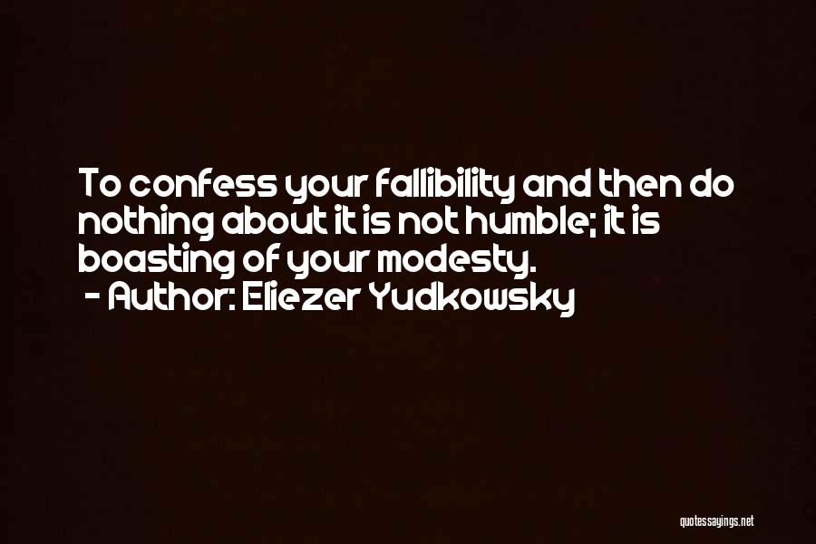 Eliezer Yudkowsky Quotes: To Confess Your Fallibility And Then Do Nothing About It Is Not Humble; It Is Boasting Of Your Modesty.