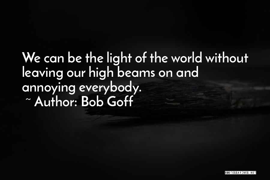 Bob Goff Quotes: We Can Be The Light Of The World Without Leaving Our High Beams On And Annoying Everybody.