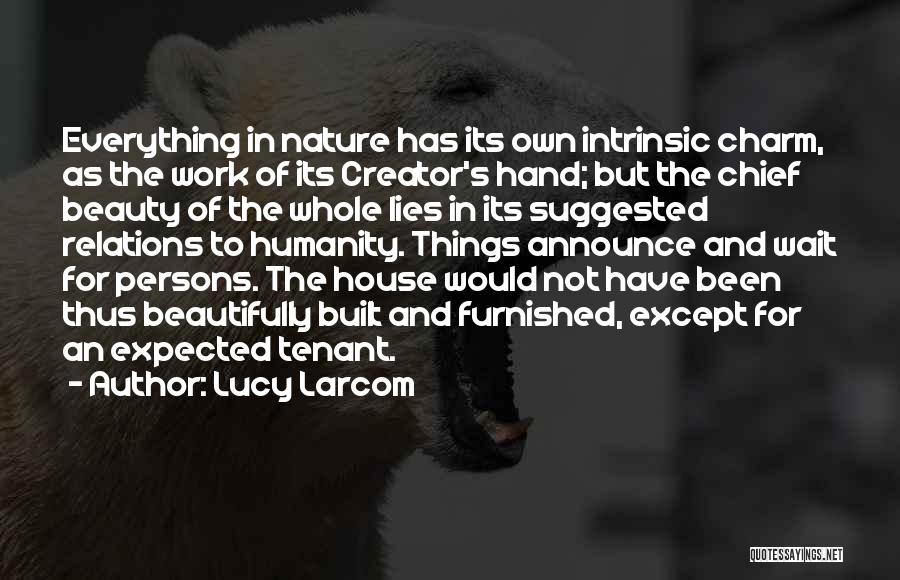 Lucy Larcom Quotes: Everything In Nature Has Its Own Intrinsic Charm, As The Work Of Its Creator's Hand; But The Chief Beauty Of