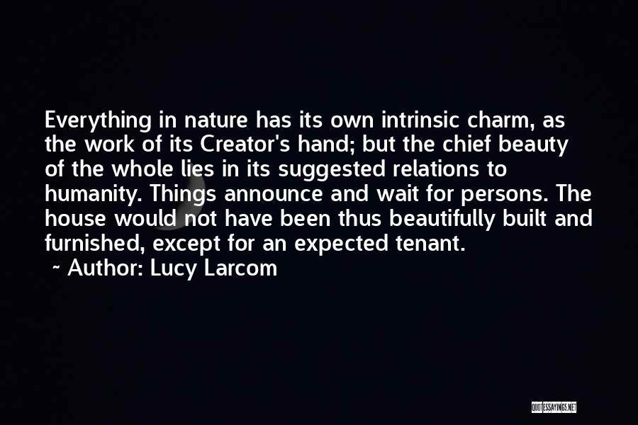 Lucy Larcom Quotes: Everything In Nature Has Its Own Intrinsic Charm, As The Work Of Its Creator's Hand; But The Chief Beauty Of