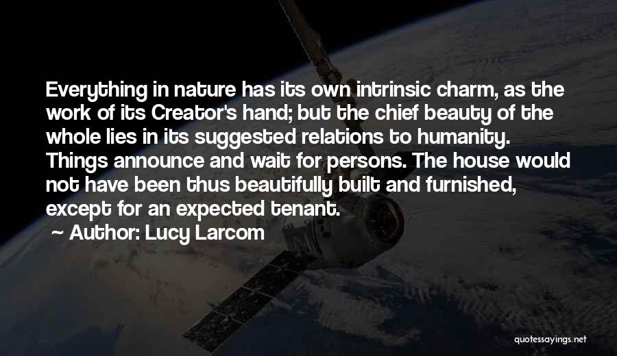 Lucy Larcom Quotes: Everything In Nature Has Its Own Intrinsic Charm, As The Work Of Its Creator's Hand; But The Chief Beauty Of