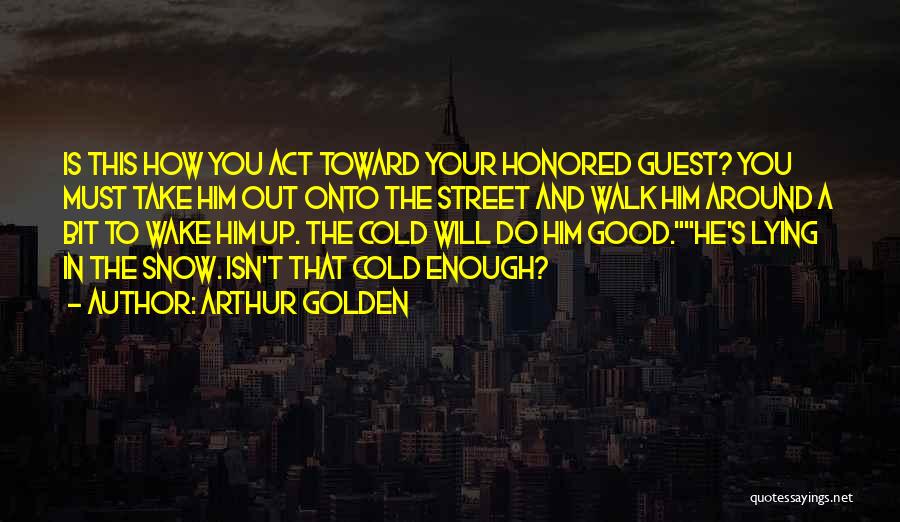 Arthur Golden Quotes: Is This How You Act Toward Your Honored Guest? You Must Take Him Out Onto The Street And Walk Him